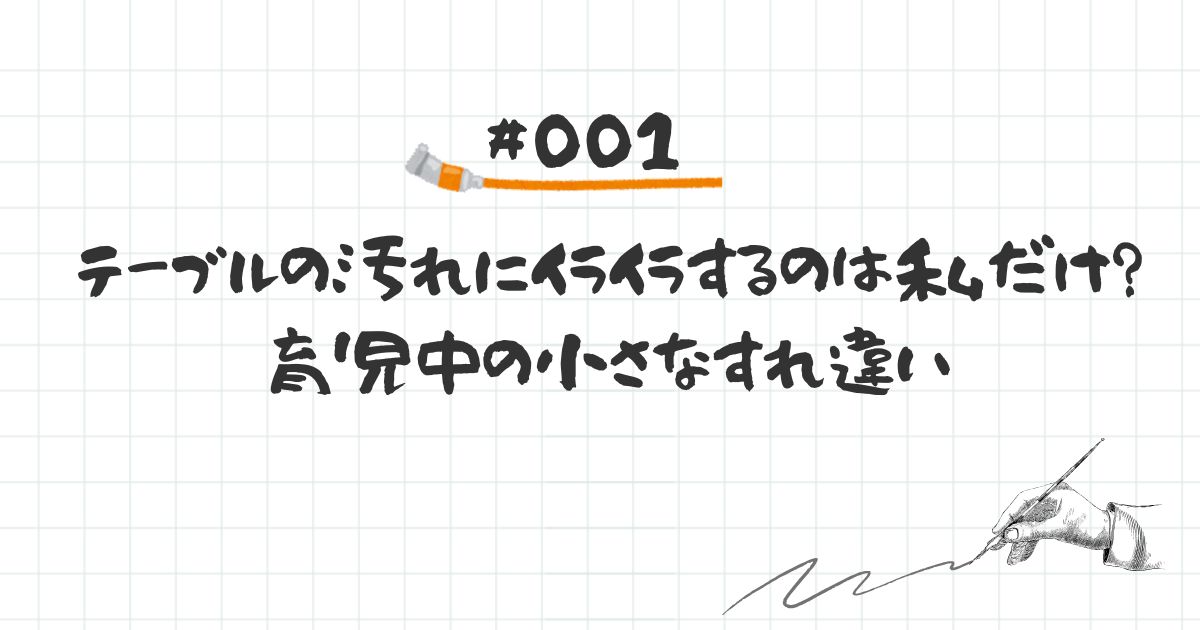 No.001｜テーブルの汚れにイライラするのは私だけ？育児中の小さなすれ違い【2025.07.20】